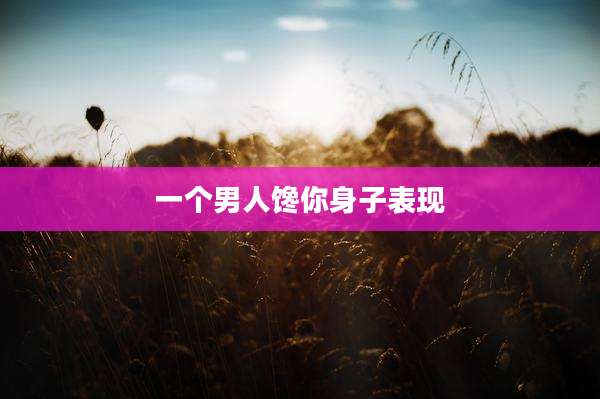 一个男人馋你身子表现
