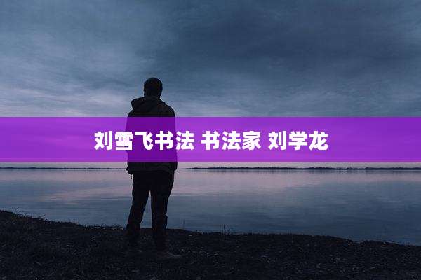 刘雪飞书法 书法家 刘学龙