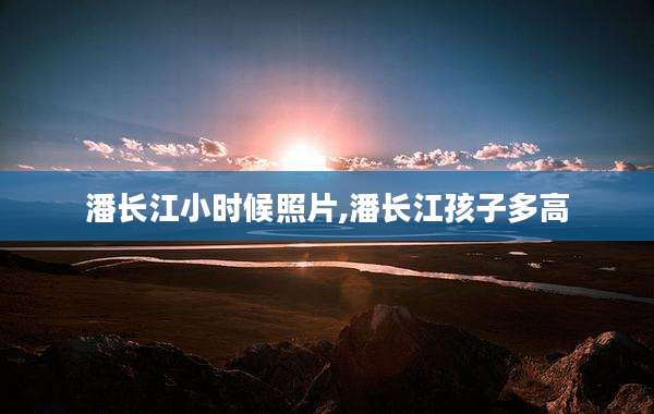 潘长江小时候照片,潘长江孩子多高