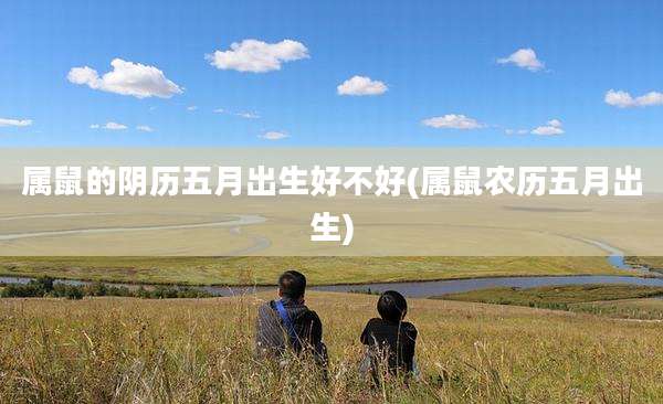 属鼠的阴历五月出生好不好(属鼠农历五月出生)
