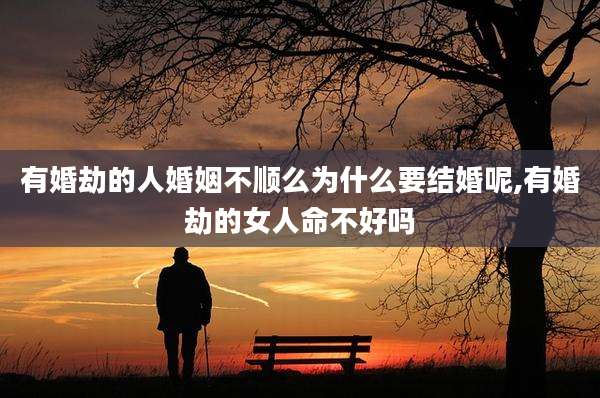 有婚劫的人婚姻不顺么为什么要结婚呢,有婚劫的女人命不好吗