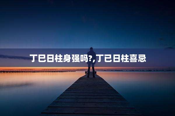 丁巳日柱身强吗?,丁已日柱喜忌