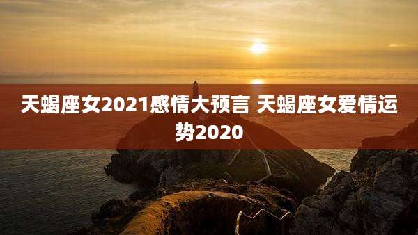 天蝎座女2021感情大预言 天蝎座女爱情运势2020
