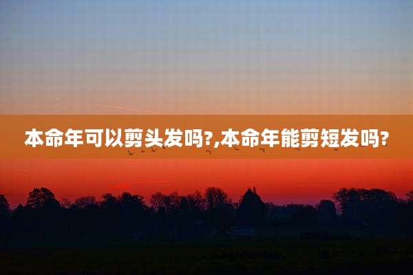 本命年可以剪头发吗?,本命年能剪短发吗?