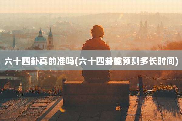 六十四卦真的准吗(六十四卦能预测多长时间)