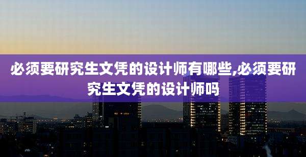 必须要研究生文凭的设计师有哪些,必须要研究生文凭的设计师吗