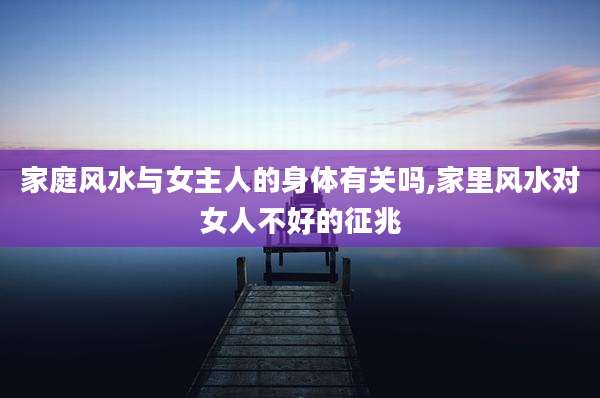家庭风水与女主人的身体有关吗,家里风水对女人不好的征兆