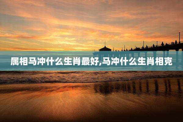 属相马冲什么生肖最好,马冲什么生肖相克