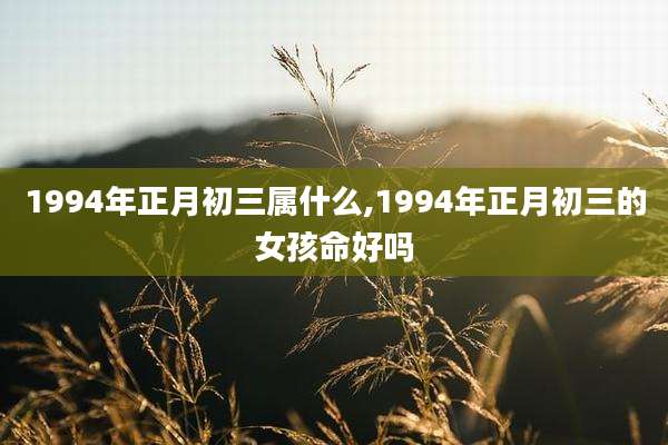 1994年正月初三属什么,1994年正月初三的女孩命好吗