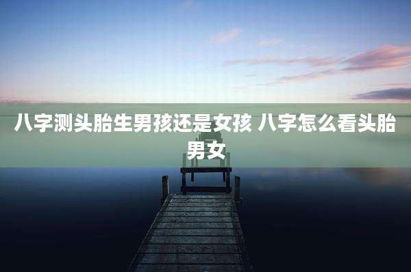 八字测头胎生男孩还是女孩 八字怎么看头胎男女