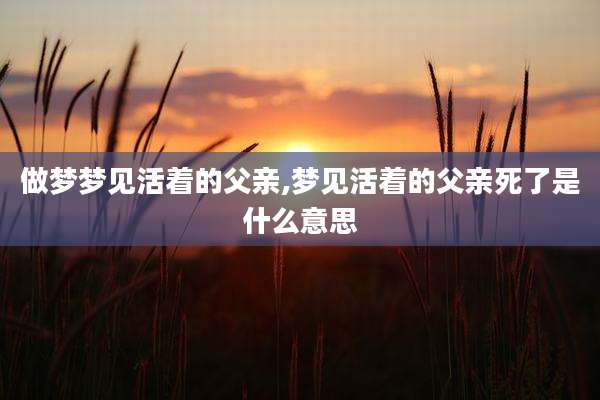 做梦梦见活着的父亲,梦见活着的父亲死了是什么意思