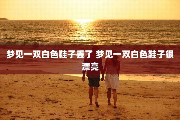 梦见一双白色鞋子丢了 梦见一双白色鞋子很漂亮