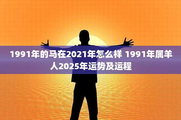 1991年的马在2021年怎么样 1991年属羊人2025年运势及运程