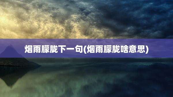烟雨朦胧下一句(烟雨朦胧啥意思)
