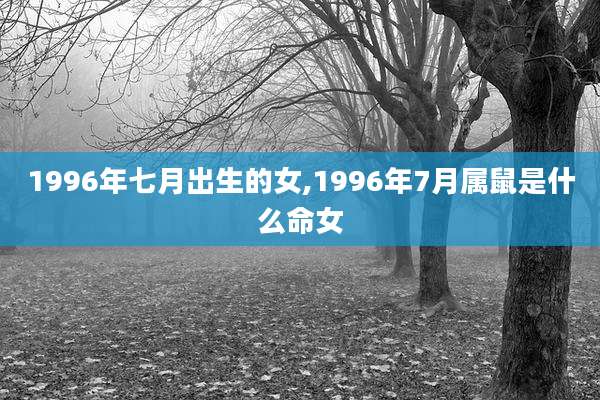 1996年七月出生的女,1996年7月属鼠是什么命女