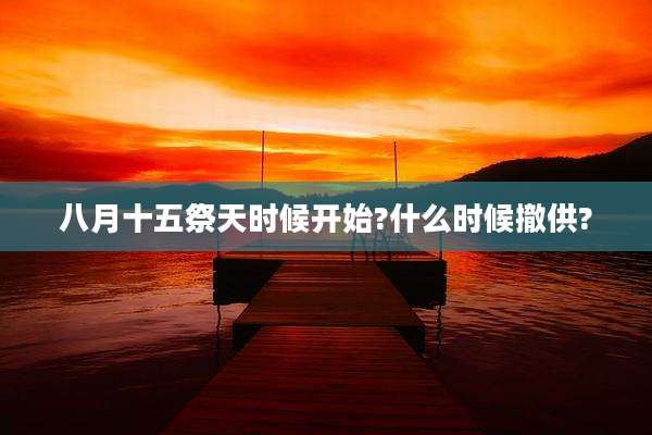 八月十五祭天时候开始?什么时候撤供?