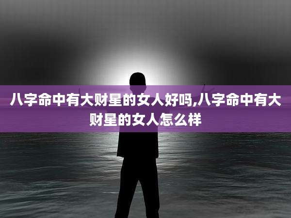 八字命中有大财星的女人好吗,八字命中有大财星的女人怎么样