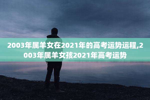 2003年属羊女在2021年的高考运势运程,2003年属羊女孩2021年高考运势
