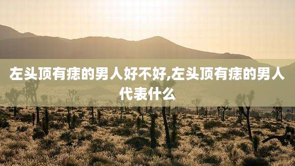 左头顶有痣的男人好不好,左头顶有痣的男人代表什么