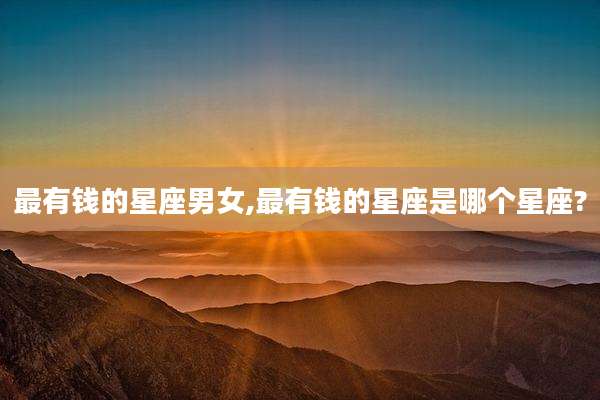 最有钱的星座男女,最有钱的星座是哪个星座?