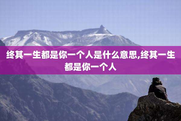 终其一生都是你一个人是什么意思,终其一生都是你一个人
