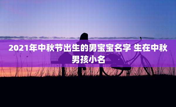 2021年中秋节出生的男宝宝名字 生在中秋男孩小名