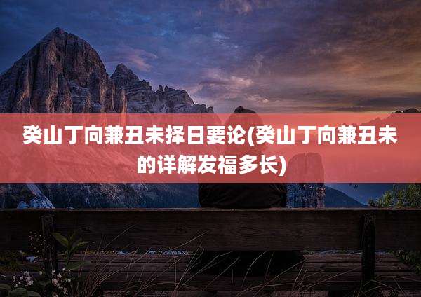 癸山丁向兼丑未择日要论(癸山丁向兼丑未的详解发福多长)