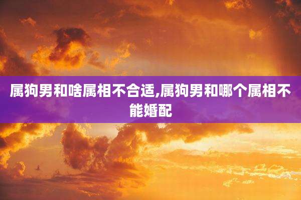 属狗男和啥属相不合适,属狗男和哪个属相不能婚配