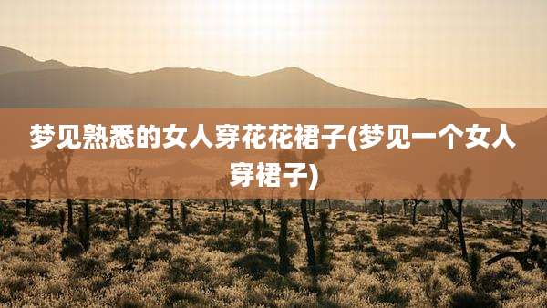 梦见熟悉的女人穿花花裙子(梦见一个女人穿裙子)