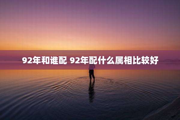 92年和谁配 92年配什么属相比较好