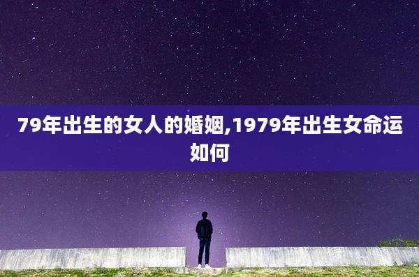 79年出生的女人的婚姻,1979年出生女命运如何