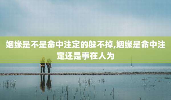 姻缘是不是命中注定的躲不掉,姻缘是命中注定还是事在人为