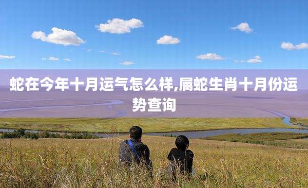 蛇在今年十月运气怎么样,属蛇生肖十月份运势查询
