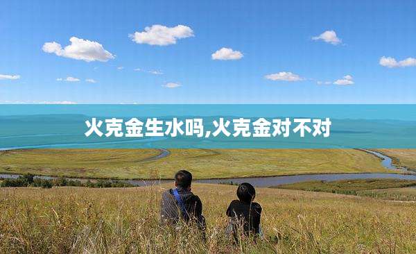 火克金生水吗,火克金对不对