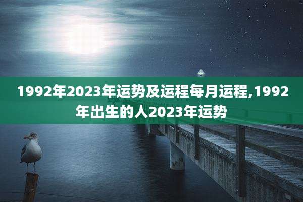 1992年2023年运势及运程每月运程,1992年出生的人2023年运势