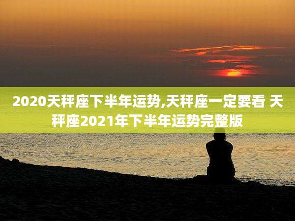 2020天秤座下半年运势,天秤座一定要看 天秤座2021年下半年运势完整版