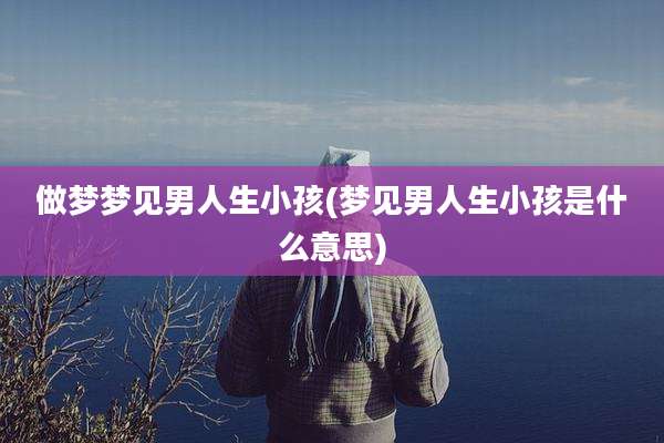 做梦梦见男人生小孩(梦见男人生小孩是什么意思)