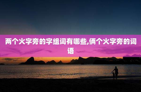 两个火字旁的字组词有哪些,俩个火字旁的词语