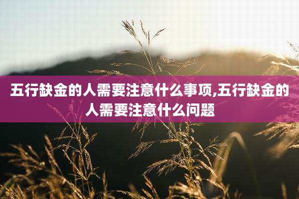 五行缺金的人需要注意什么事项,五行缺金的人需要注意什么问题