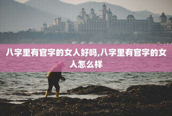 八字里有官字的女人好吗,八字里有官字的女人怎么样