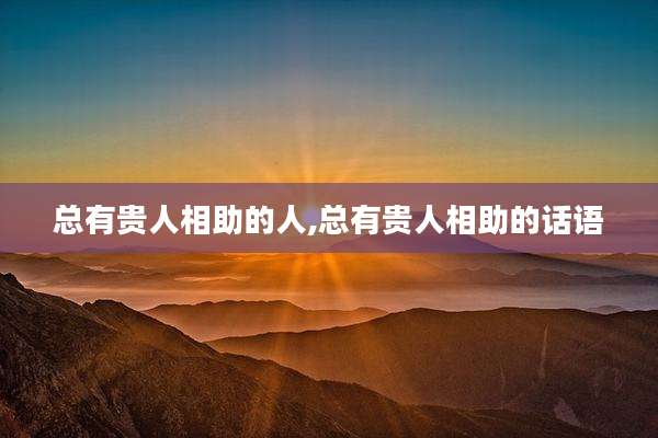 总有贵人相助的人,总有贵人相助的话语