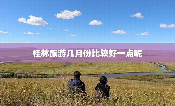 桂林旅游几月份比较好一点呢