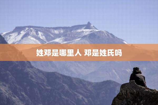 姓邓是哪里人 邓是姓氏吗