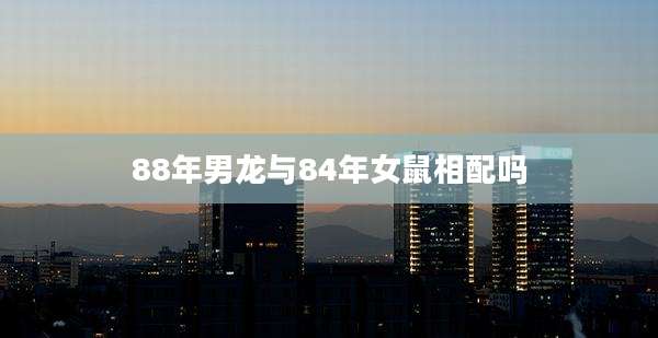 88年男龙与84年女鼠相配吗