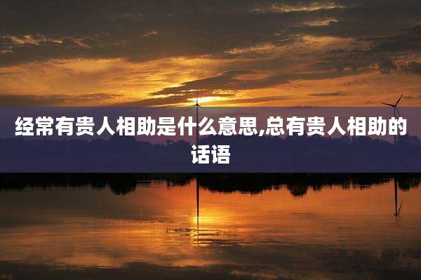 经常有贵人相助是什么意思,总有贵人相助的话语