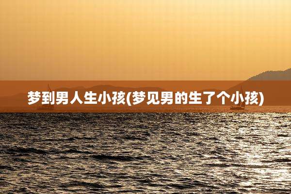 梦到男人生小孩(梦见男的生了个小孩)