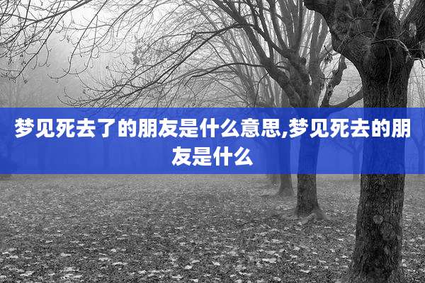 梦见死去了的朋友是什么意思,梦见死去的朋友是什么