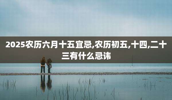 2025农历六月十五宜忌,农历初五,十四,二十三有什么忌讳