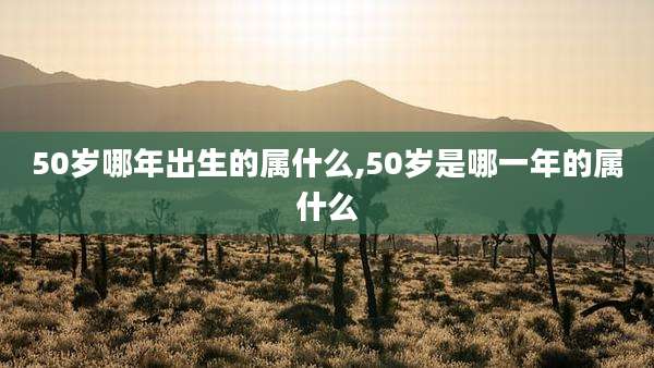 50岁哪年出生的属什么,50岁是哪一年的属什么