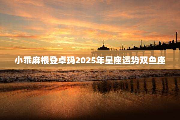 小乖麻根登卓玛2025年星座运势双鱼座